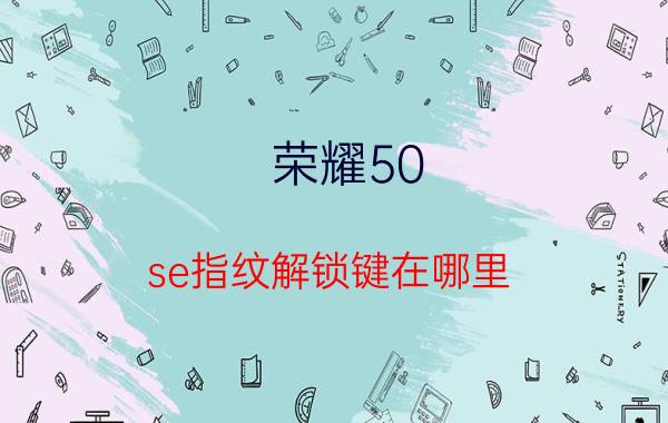 荣耀50 se指纹解锁键在哪里 苹果se手机有指纹吗？